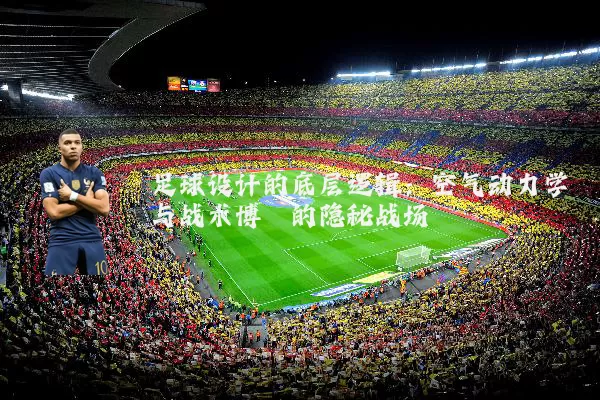 足球设计的底层逻辑:空气动力学与战术博弈的隐秘战场