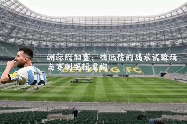 洲际附加赛:被低估的战术试验场与赛制逻辑重构