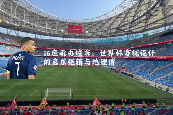 16座承办城市:世界杯赛制设计的底层逻辑与地理博弈