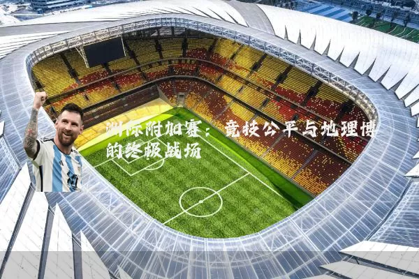 洲际附加赛:竞技公平与地理博弈的终极战场