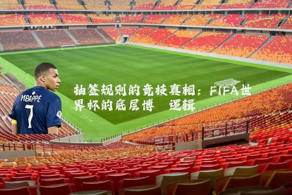 抽签规则的竞技真相:FIFA世界杯的底层博弈逻辑