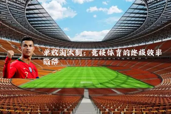 单败淘汰制:竞技体育的终极效率陷阱