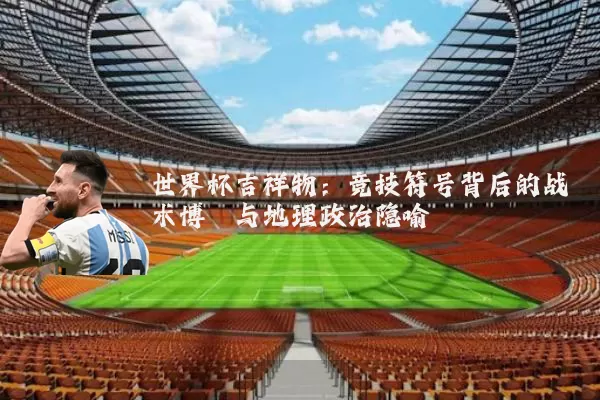 世界杯吉祥物：竞技符号背后的战术博弈与地理政治隐喻