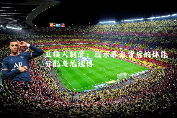 五换人制度:战术革命背后的体能分配与地理博弈