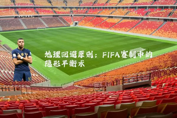 地理回避原则:FIFA赛制中的隐形平衡术