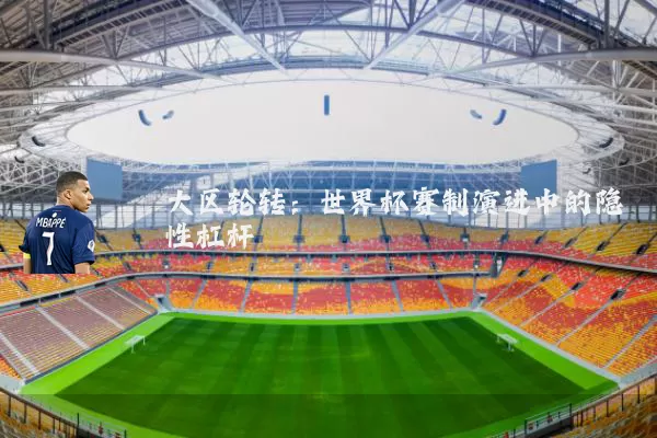 大区轮转:世界杯赛制演进中的隐性杠杆