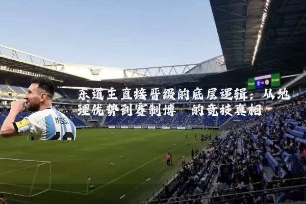东道主直接晋级的底层逻辑:从地理优势到赛制博弈的竞技真相