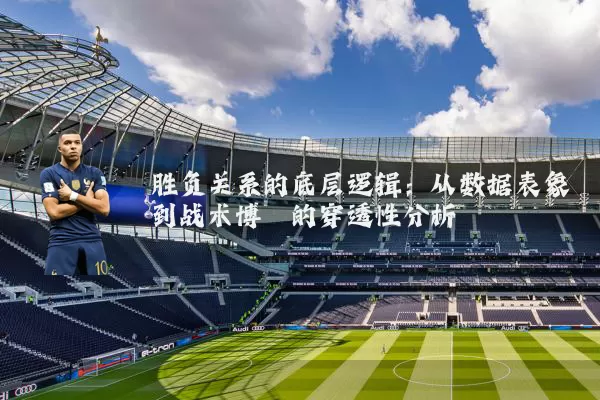 胜负关系的底层逻辑:从数据表象到战术博弈的穿透性分析