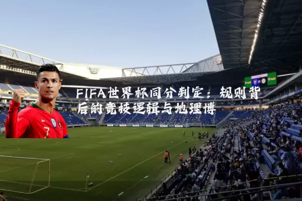 FIFA世界杯同分判定:规则背后的竞技逻辑与地理博弈