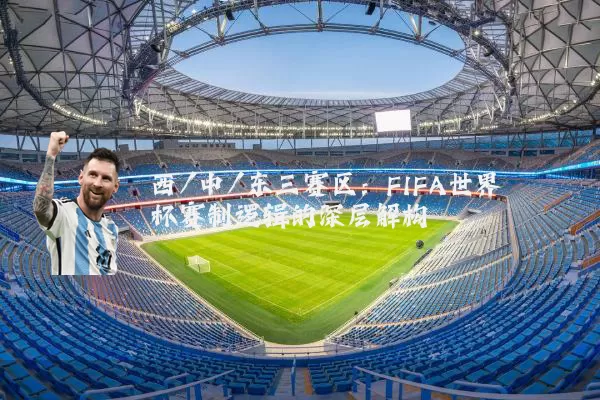 西/中/东三赛区:FIFA世界杯赛制逻辑的深层解构