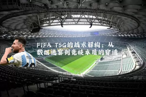 FIFA TSG的战术解构:从数据迷雾到竞技本质的穿透