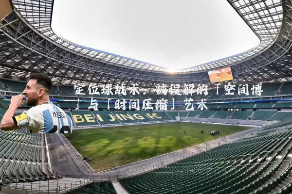 定位球战术:被误解的「空间博弈」与「时间压缩」艺术