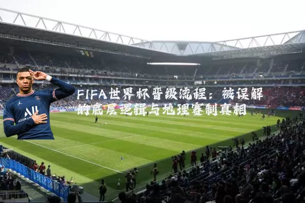 FIFA世界杯晋级流程：被误解的底层逻辑与地理赛制真相