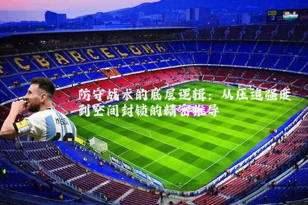 防守战术的底层逻辑:从压迫强度到空间封锁的精密推导