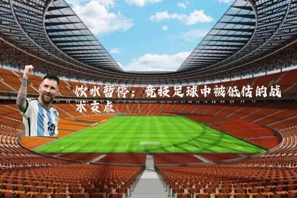 饮水暂停:竞技足球中被低估的战术支点