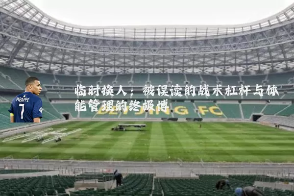 临时换人：被误读的战术杠杆与体能管理的终极博弈