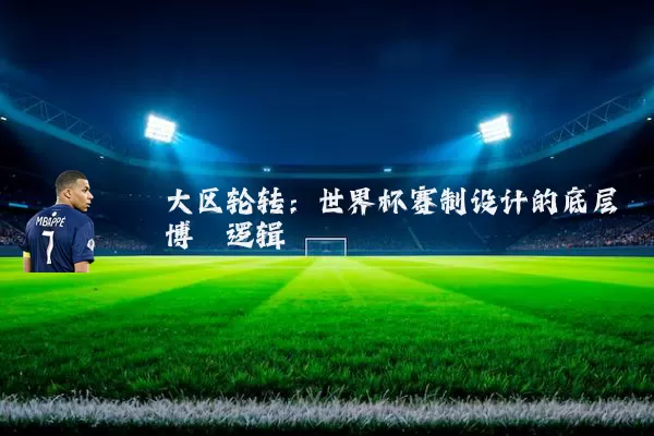 大区轮转:世界杯赛制设计的底层博弈逻辑