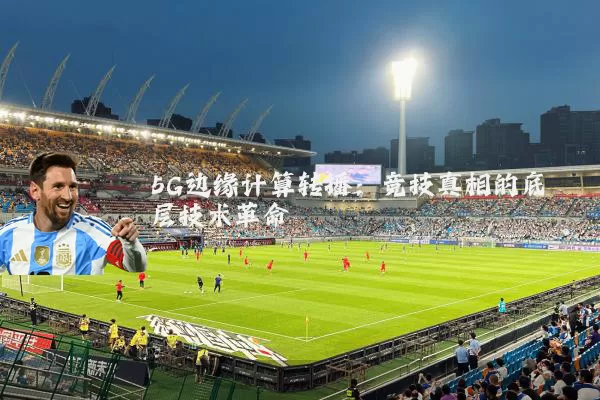 5G边缘计算转播:竞技真相的底层技术革命