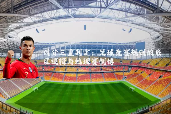 同分三重判定:足球竞赛规则的底层逻辑与地理赛制博弈