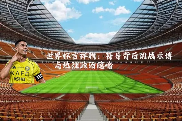 世界杯吉祥物:符号背后的战术博弈与地理政治隐喻