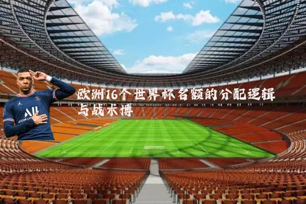 欧洲16个世界杯名额的分配逻辑与战术博弈