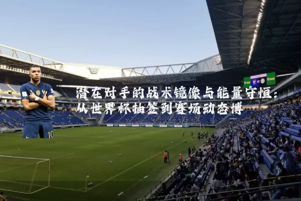 潜在对手的战术镜像与能量守恒：从世界杯抽签到赛场动态博弈